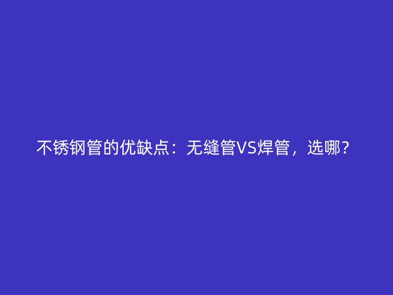 不锈钢管的优缺点:无缝管VS焊管,选哪?