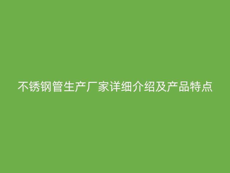 不锈钢管生产厂家详细介绍及产品特点