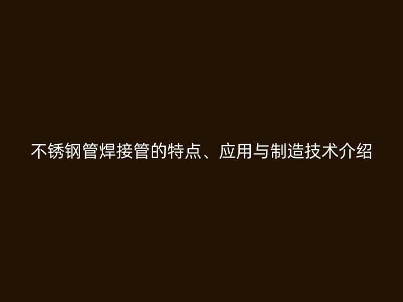 不锈钢管焊接管的特点、应用与制造技术介绍