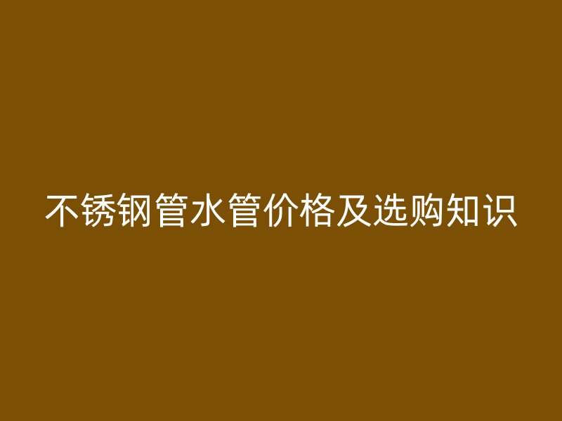 不锈钢管水管价格及选购知识