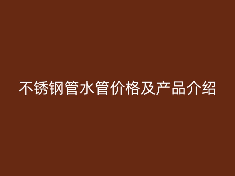不锈钢管水管价格及产品介绍