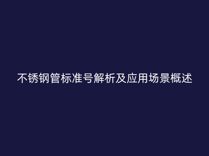 不锈钢管标准号解析及应用场景概述