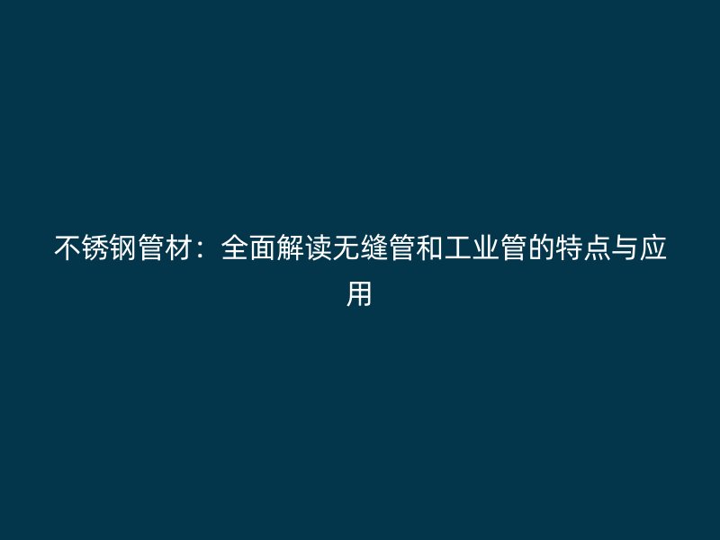 不锈钢管材：全面解读无缝管和工业管的特点与应用