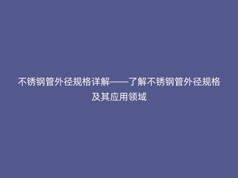 不锈钢管外径规格详解——了解不锈钢管外径规格及其应用领域