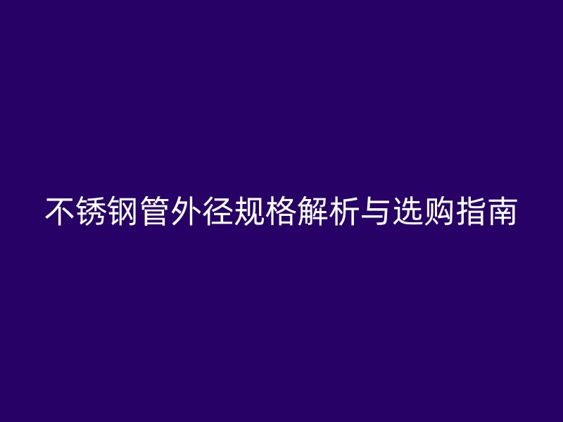 不锈钢管外径规格解析与选购指南