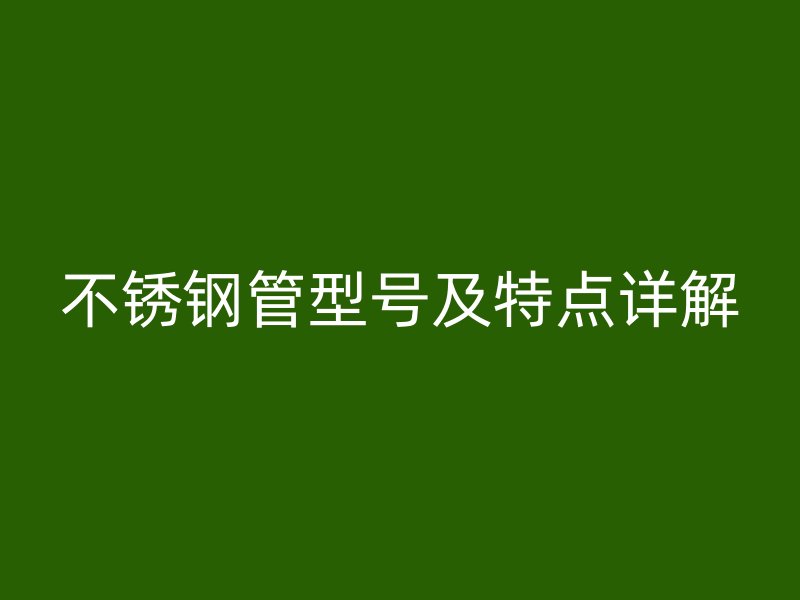 不锈钢管型号及特点详解