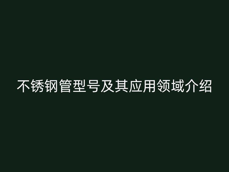 不锈钢管型号及其应用领域介绍