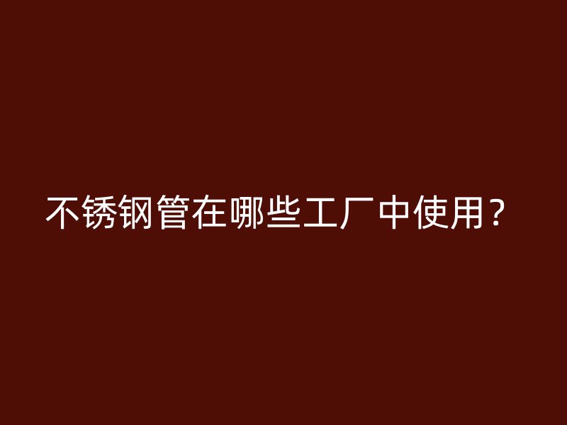不锈钢管在哪些工厂中使用？