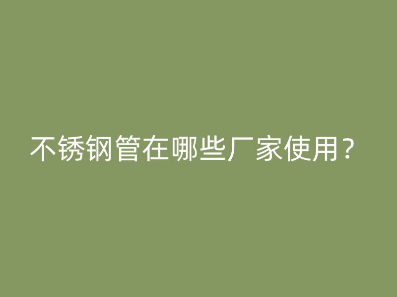 不锈钢管在哪些厂家使用？