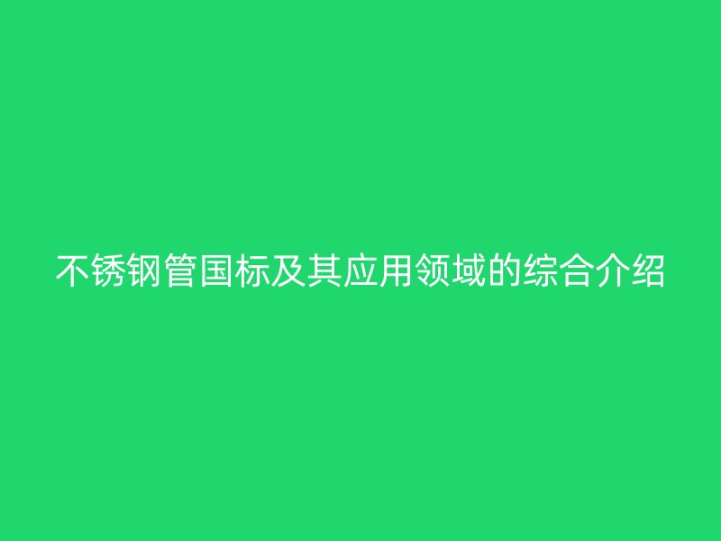 不锈钢管国标及其应用领域的综合介绍
