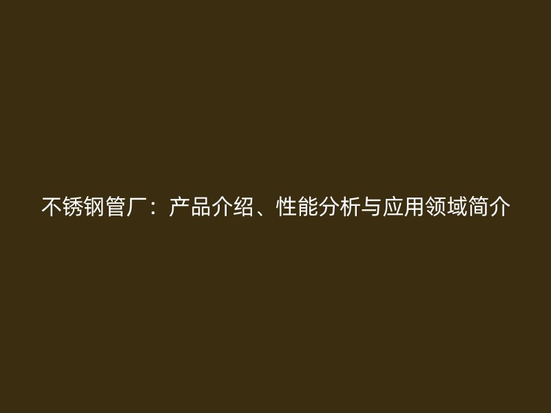 不锈钢管厂：产品介绍、性能分析与应用领域简介