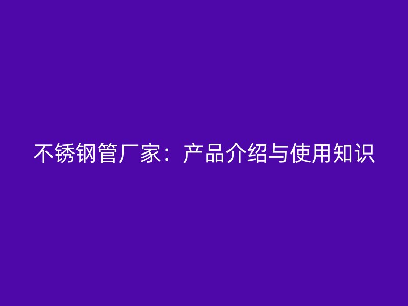 不锈钢管厂家：产品介绍与使用知识