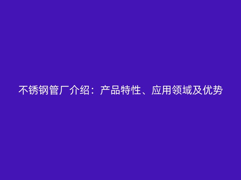 不锈钢管厂介绍：产品特性、应用领域及优势