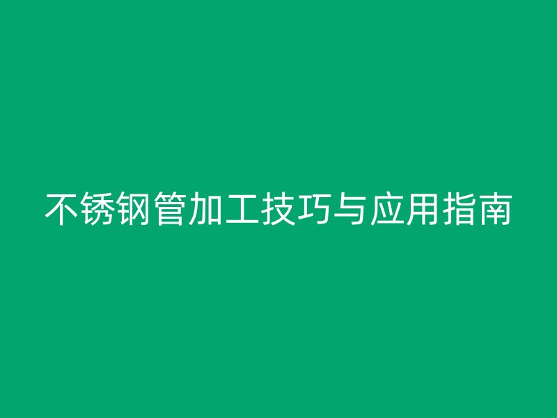 不锈钢管加工技巧与应用指南