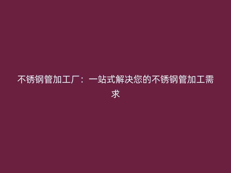 不锈钢管加工厂：一站式解决您的不锈钢管加工需求