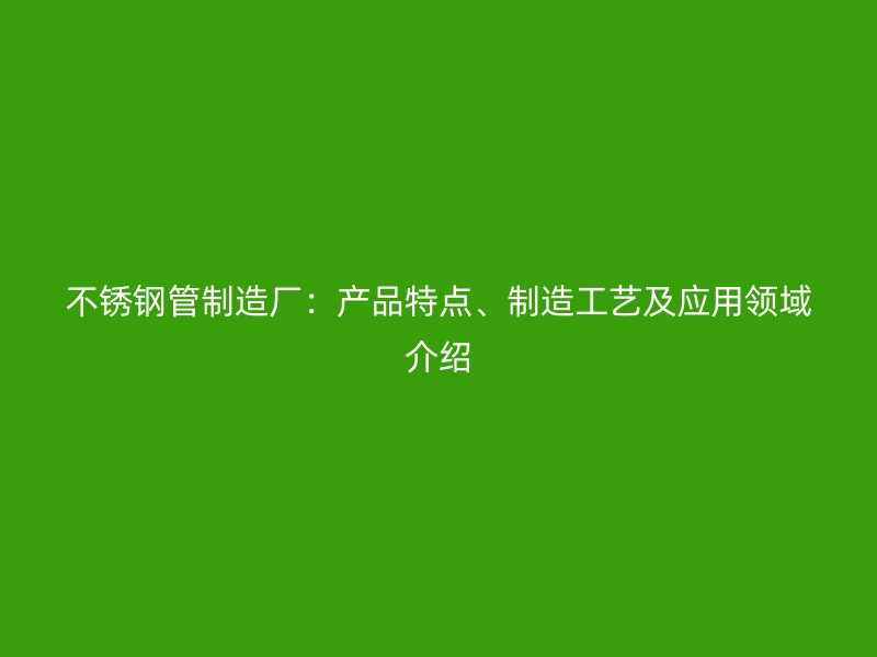 不锈钢管制造厂：产品特点、制造工艺及应用领域介绍