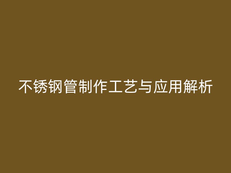 不锈钢管制作工艺与应用解析