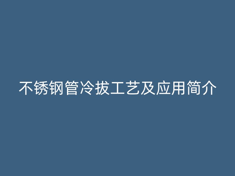 不锈钢管冷拔工艺及应用简介