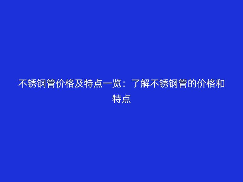 不锈钢管价格及特点一览：了解不锈钢管的价格和特点