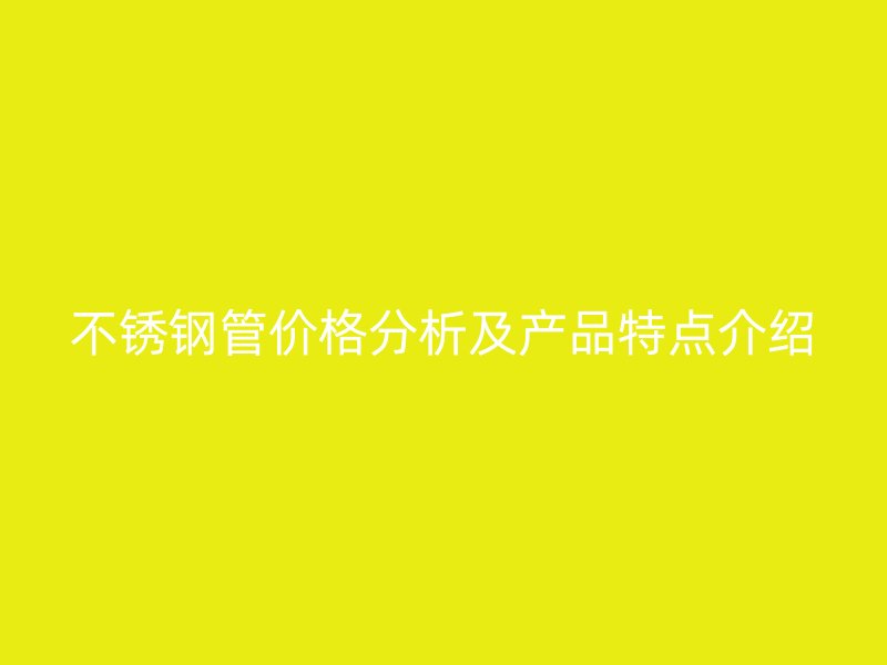 不锈钢管价格分析及产品特点介绍