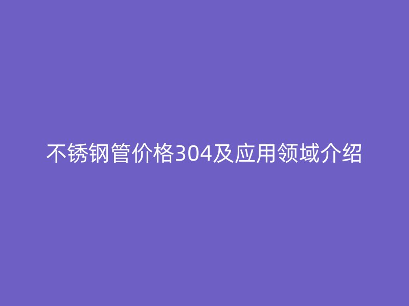 不锈钢管价格304及应用领域介绍