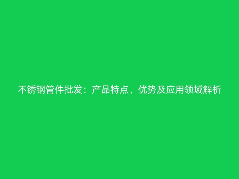 不锈钢管件批发:产品特点、优势及应用领域解析