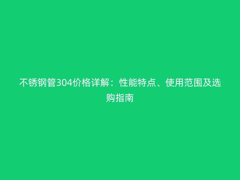 不锈钢管304价格详解:性能特点、使用范围及选购指南
