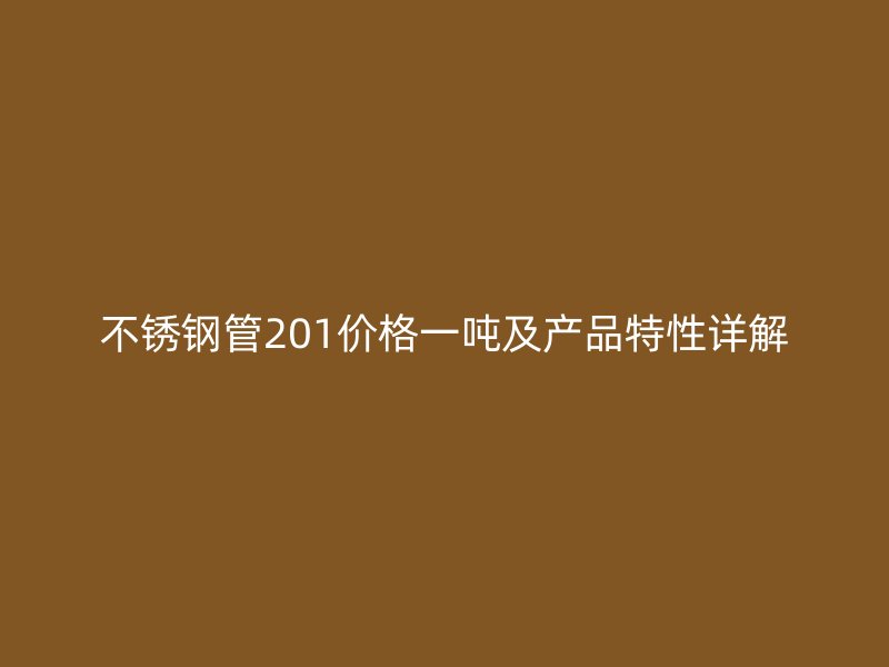 不锈钢管201价格一吨及产品特性详解