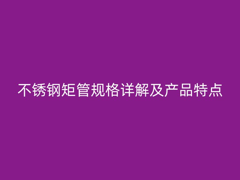 不锈钢矩管规格详解及产品特点