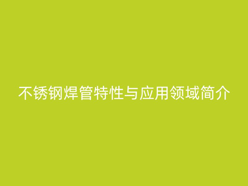 不锈钢焊管特性与应用领域简介
