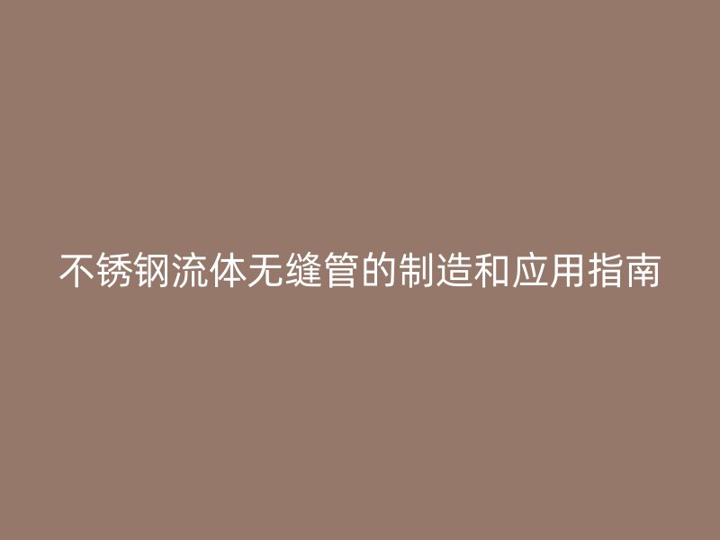 不锈钢流体无缝管的制造和应用指南