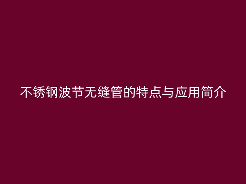 不锈钢波节无缝管的特点与应用简介