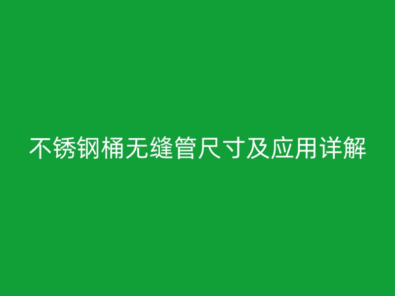 不锈钢桶无缝管尺寸及应用详解