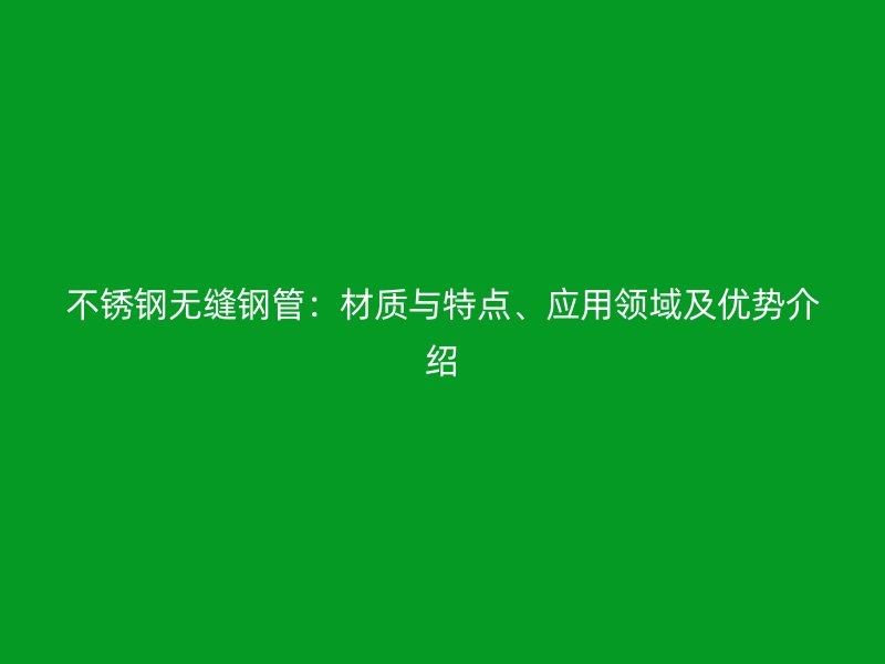 不锈钢无缝钢管:材质与特点、应用领域及优势介绍