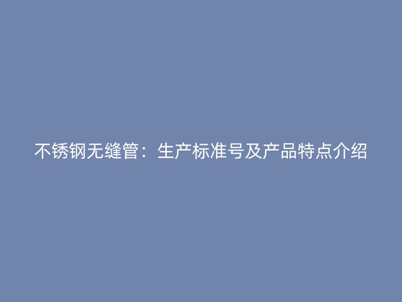 不锈钢无缝管:生产标准号及产品特点介绍