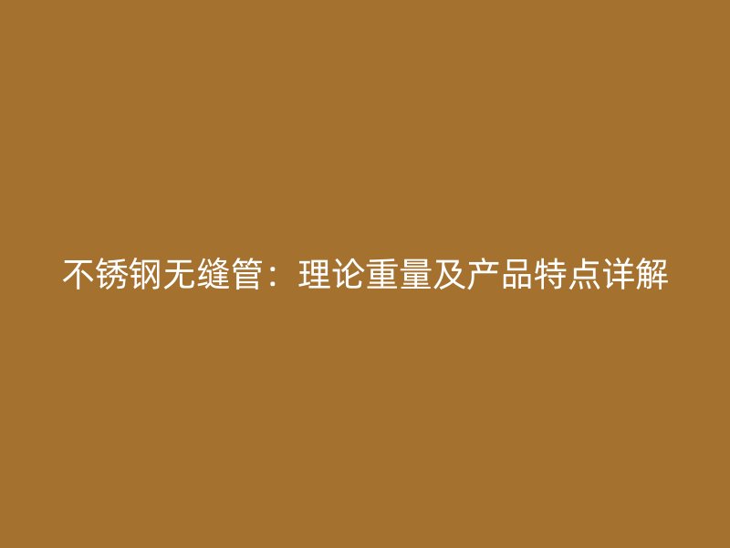 不锈钢无缝管:理论重量及产品特点详解