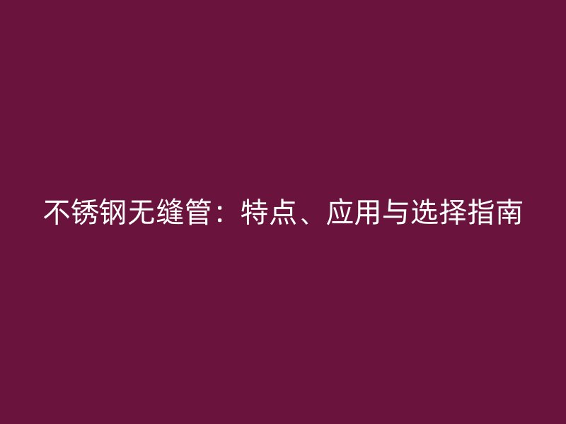 不锈钢无缝管:特点、应用与选择指南