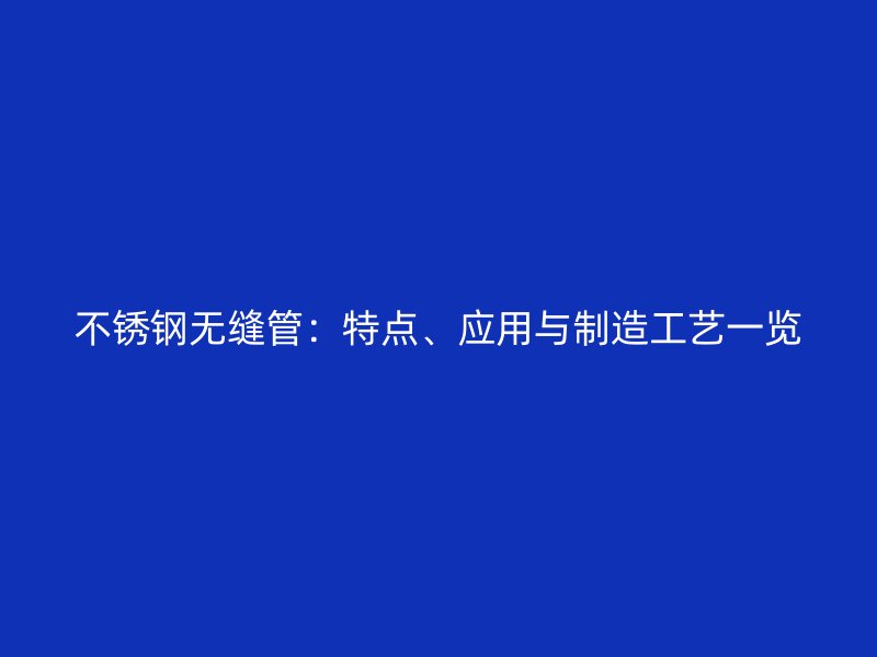 不锈钢无缝管:特点、应用与制造工艺一览