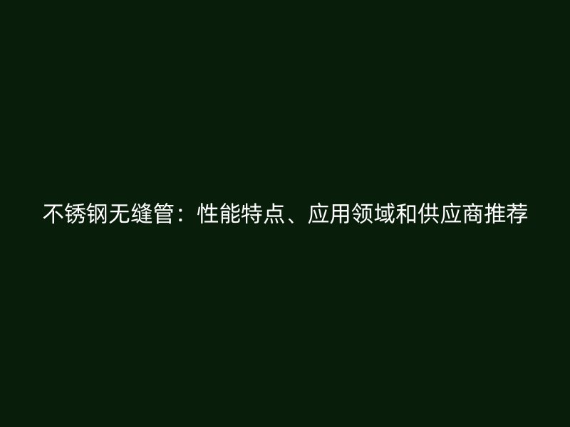 不锈钢无缝管:性能特点、应用领域和供应商推荐