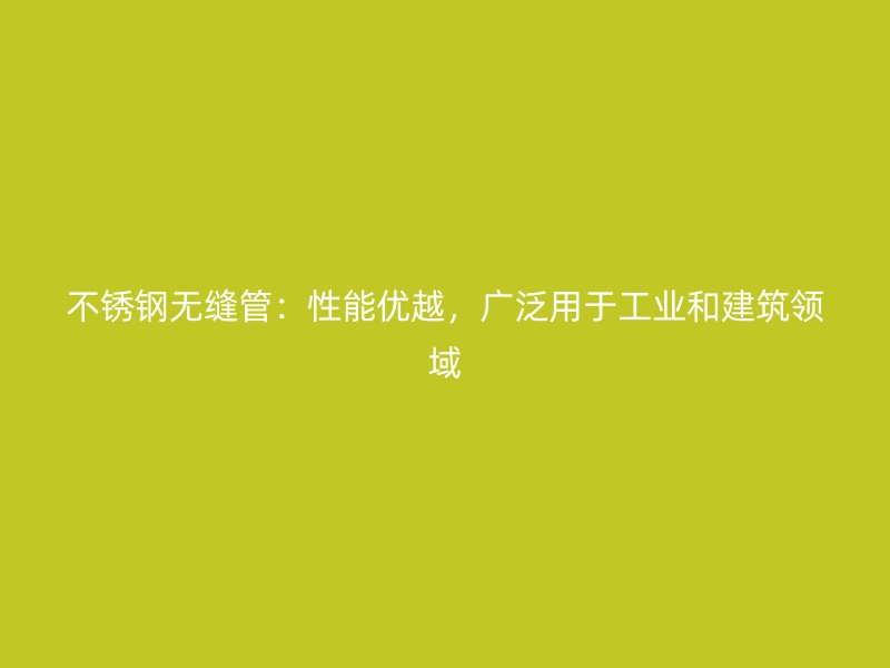 不锈钢无缝管:性能优越,广泛用于工业和建筑领域