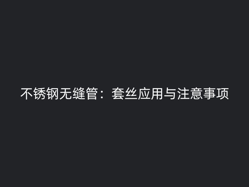 不锈钢无缝管:套丝应用与注意事项