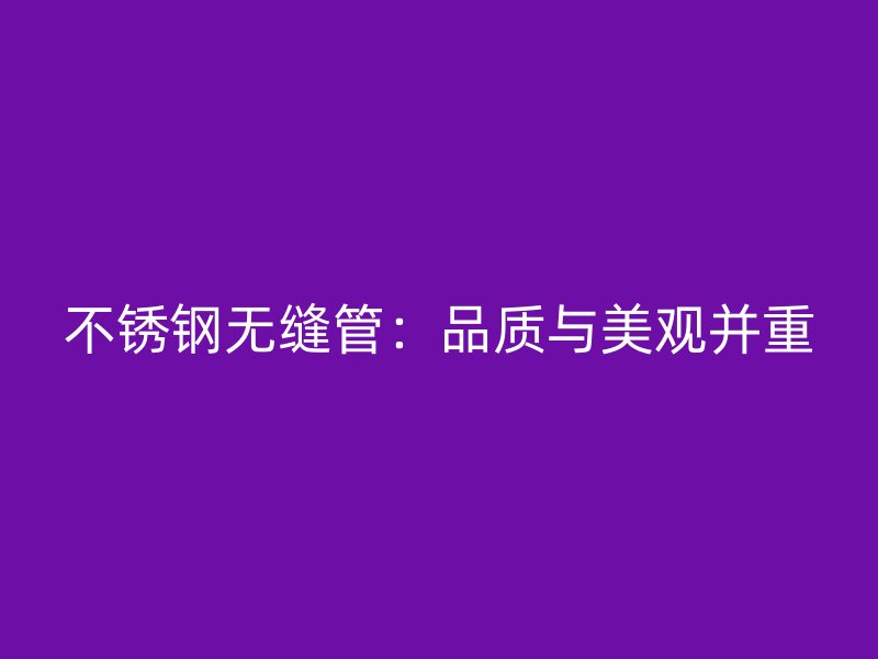 不锈钢无缝管:品质与美观并重
