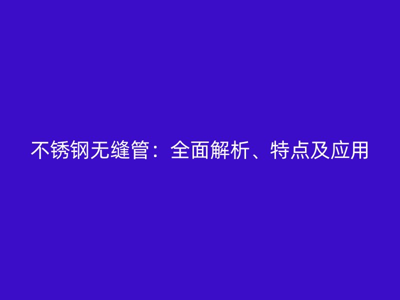 不锈钢无缝管:全面解析、特点及应用
