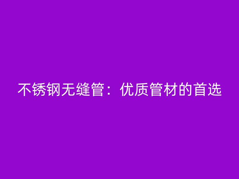 不锈钢无缝管:优质管材的首选