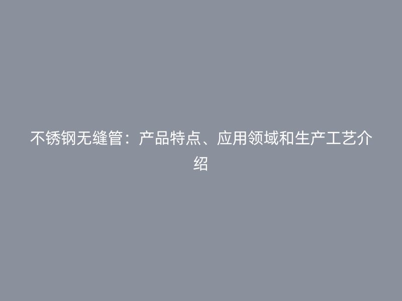不锈钢无缝管:产品特点、应用领域和生产工艺介绍