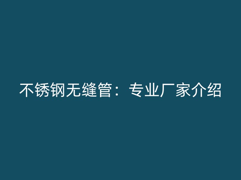 不锈钢无缝管:专业厂家介绍