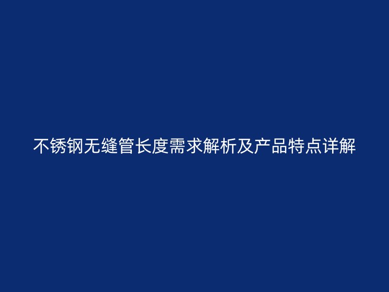 不锈钢无缝管长度需求解析及产品特点详解