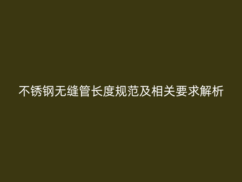 不锈钢无缝管长度规范及相关要求解析