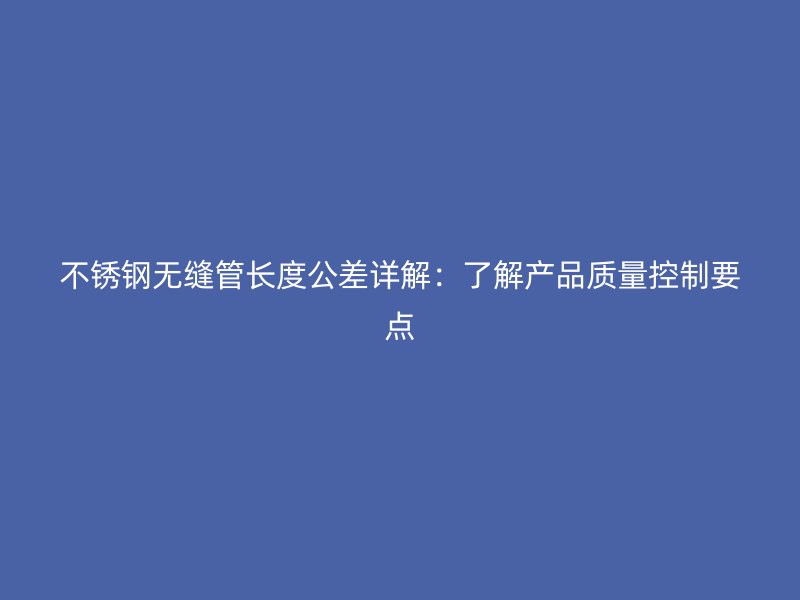 不锈钢无缝管长度公差详解：了解产品质量控制要点