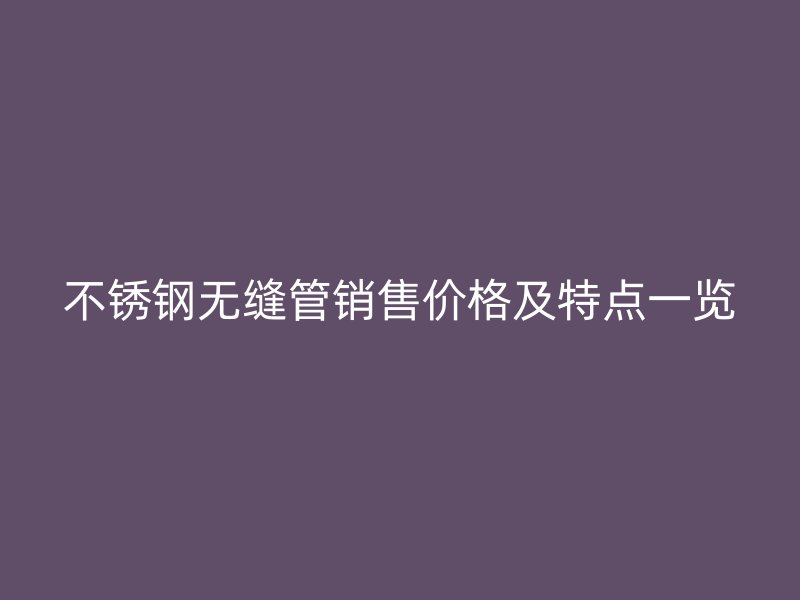 不锈钢无缝管销售价格及特点一览